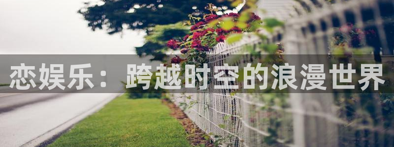 万事娱乐登录：恋娱乐：跨越时空的浪漫世界