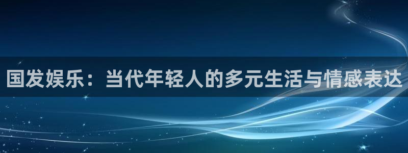 万事娱乐登录：国发娱乐：当代年轻人的多元生活与情感表达
