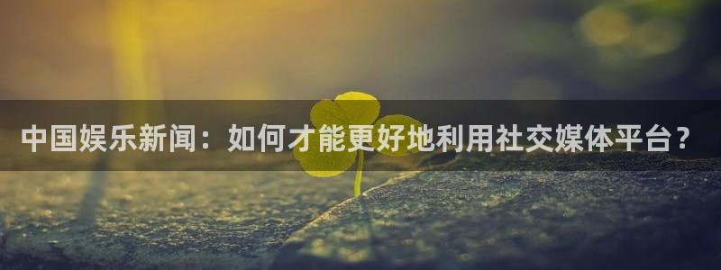 万事娱乐登录：中国娱乐新闻：如何才能更好地利用社交媒体平台？