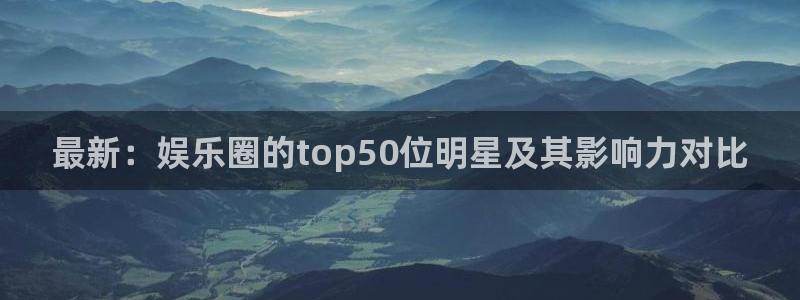 万事娱乐登录：最新：娱乐圈的top50位明星及其影响力对比
